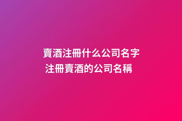 賣酒注冊什么公司名字 注冊賣酒的公司名稱